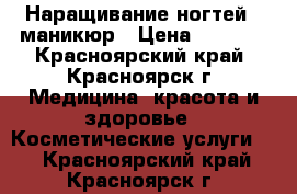 Наращивание ногтей   маникюр › Цена ­ 1 000 - Красноярский край, Красноярск г. Медицина, красота и здоровье » Косметические услуги   . Красноярский край,Красноярск г.